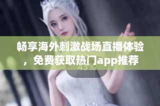 畅享海外刺激战场直播体验，免费获取热门app推荐
