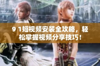 9 1短视频安装全攻略，轻松掌握视频分享技巧！