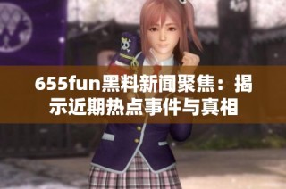655fun黑料新闻聚焦：揭示近期热点事件与真相