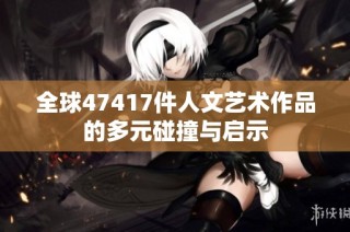 全球47417件人文艺术作品的多元碰撞与启示