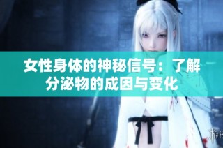 女性身体的神秘信号：了解分泌物的成因与变化