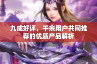 九成好评，千余用户共同推荐的优质产品解析