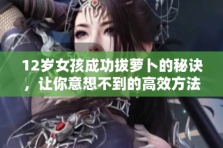 12岁女孩成功拔萝卜的秘诀，让你意想不到的高效方法揭秘