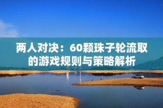 两人对决：60颗珠子轮流取的游戏规则与策略解析