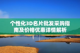 个性化3D名片批发采购指南及价格优惠详情解析