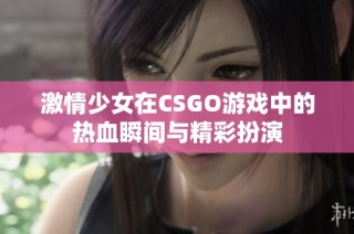 激情少女在CSGO游戏中的热血瞬间与精彩扮演