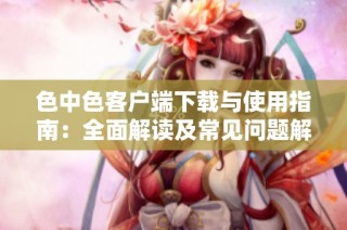 色中色客户端下载与使用指南：全面解读及常见问题解答