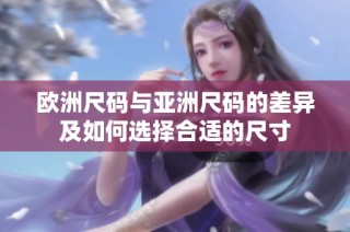 欧洲尺码与亚洲尺码的差异及如何选择合适的尺寸