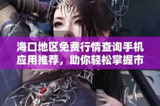 海口地区免费行情查询手机应用推荐，助你轻松掌握市场动态