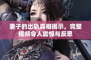 妻子的出轨真相揭示，完整视频令人震惊与反思