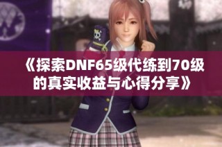 《探索DNF65级代练到70级的真实收益与心得分享》