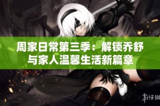 周家日常第三季：解锁乔舒与家人温馨生活新篇章
