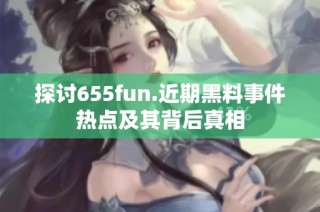 探讨655fun.近期黑料事件热点及其背后真相