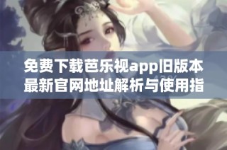 免费下载芭乐视app旧版本最新官网地址解析与使用指南