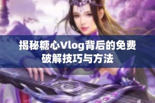 揭秘糖心Vlog背后的免费破解技巧与方法