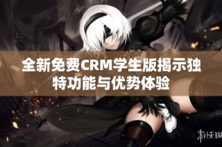 全新免费CRM学生版揭示独特功能与优势体验