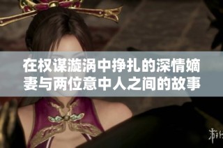 在权谋漩涡中挣扎的深情嫡妻与两位意中人之间的故事