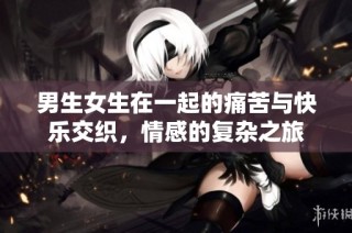 男生女生在一起的痛苦与快乐交织，情感的复杂之旅