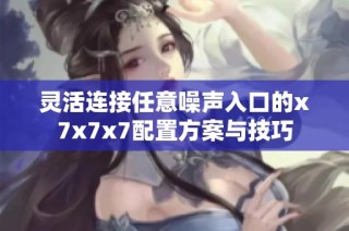灵活连接任意噪声入口的x7x7x7配置方案与技巧