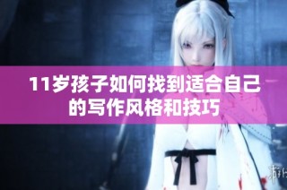 11岁孩子如何找到适合自己的写作风格和技巧
