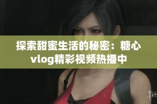 探索甜蜜生活的秘密：糖心vlog精彩视频热播中