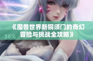 《魔兽世界新铜须门的奇幻冒险与挑战全攻略》