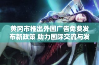 黄冈市推出外国广告免费发布新政策 助力国际交流与发展