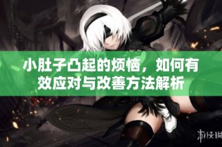 小肚子凸起的烦恼，如何有效应对与改善方法解析