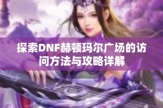 探索DNF赫顿玛尔广场的访问方法与攻略详解