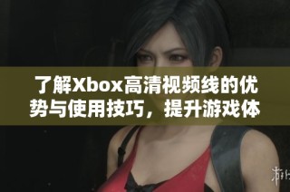 了解Xbox高清视频线的优势与使用技巧，提升游戏体验
