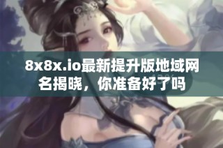 8x8x.io最新提升版地域网名揭晓，你准备好了吗