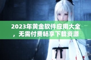 2023年黄金软件应用大全，无需付费畅享下载资源