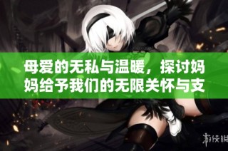 母爱的无私与温暖，探讨妈妈给予我们的无限关怀与支持