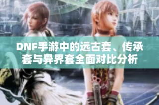 DNF手游中的远古套、传承套与异界套全面对比分析