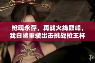 枪魂永存，再战火线巅峰，我白鲨重装出击挑战枪王杯