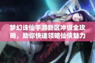 梦幻诛仙手游新区冲级全攻略，助你快速领略仙侠魅力