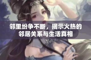 邻里纷争不断，揭示火热的邻居关系与生活真相