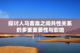 探讨人马畜禽之间共性关系的多重重要性与影响