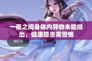 一夜之间身体内异物未能排出，健康隐患需警惕