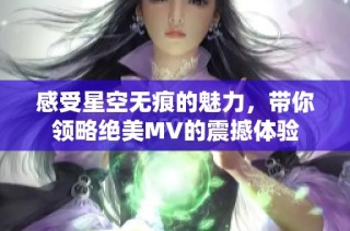 感受星空无痕的魅力，带你领略绝美MV的震撼体验