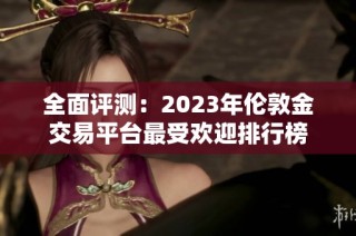 全面评测：2023年伦敦金交易平台最受欢迎排行榜