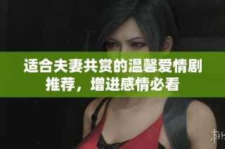 适合夫妻共赏的温馨爱情剧推荐，增进感情必看