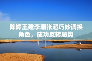 陈婷王建李珊张超巧妙调换角色，成功反转局势