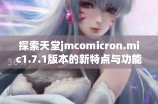 探索天堂jmcomicron.mic1.7.1版本的新特点与功能分析