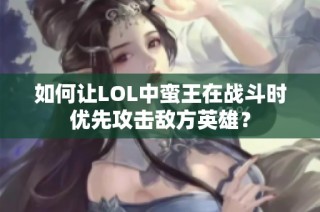 如何让LOL中蛮王在战斗时优先攻击敌方英雄？