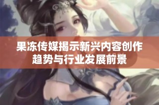 果冻传媒揭示新兴内容创作趋势与行业发展前景