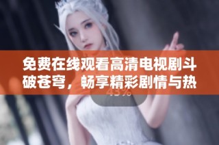免费在线观看高清电视剧斗破苍穹，畅享精彩剧情与热血战斗
