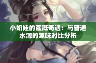 小奶娃的灌溉奇遇：与普通水源的趣味对比分析