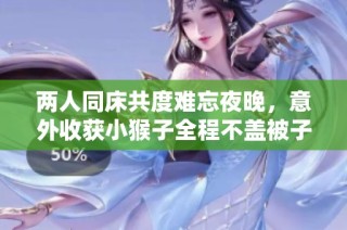 两人同床共度难忘夜晚，意外收获小猴子全程不盖被子