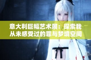 意大利巨幅艺术展：探索我从未感受过的罪与梦境空间